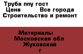 Труба ппу гост 30732-2006 › Цена ­ 333 - Все города Строительство и ремонт » Материалы   . Московская обл.,Жуковский г.